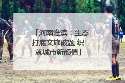 河南淮滨：生态打底文旅破题 织就城市新颜值