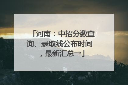 河南：中招分数查询、录取线公布时间，最新汇总→