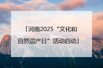 河南2025“文化和自然遗产日”活动启动