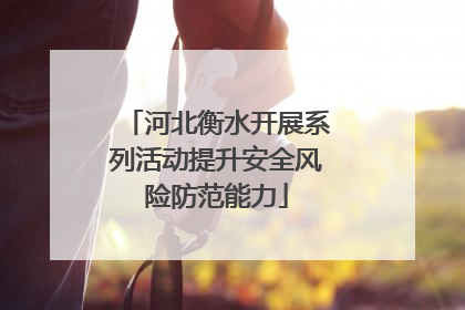 河北衡水开展系列活动提升安全风险防范能力