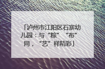 泸州市江阳区石寨幼儿园：与“粽”“布”同，“艺”样精彩