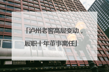 泸州老窖高层变动，履职十年董事离任