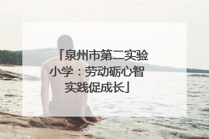 泉州市第二实验小学：劳动砺心智实践促成长