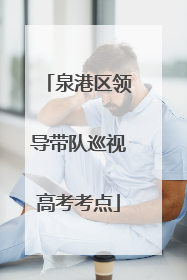 泉港区领导带队巡视高考考点