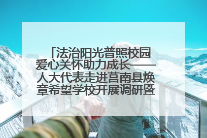法治阳光普照校园 爱心关怀助力成长——人大代表走进莒南县焕章希望学校开展调研暨普法宣传活动
