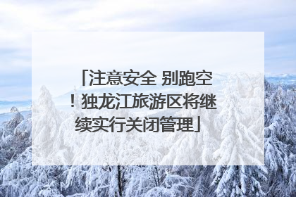 注意安全 别跑空！独龙江旅游区将继续实行关闭管理