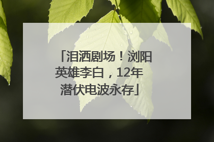 泪洒剧场！浏阳英雄李白，12年潜伏电波永存