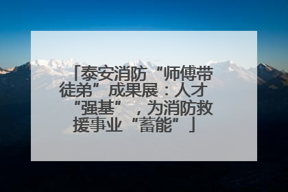 泰安消防“师傅带徒弟”成果展：人才“强基”，为消防救援事业“蓄能”