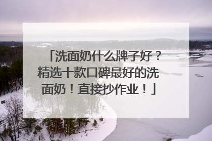 洗面奶什么牌子好？精选十款口碑最好的洗面奶！直接抄作业！