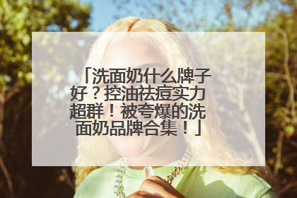洗面奶什么牌子好？控油祛痘实力超群！被夸爆的洗面奶品牌合集！