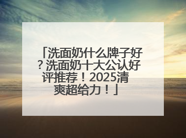 洗面奶什么牌子好？洗面奶十大公认好评推荐！2025清爽超给力！