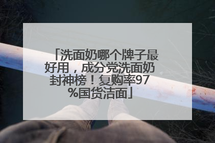 洗面奶哪个牌子最好用，成分党洗面奶封神榜！复购率97%国货洁面