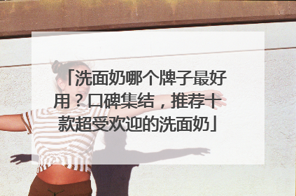 洗面奶哪个牌子最好用？口碑集结，推荐十款超受欢迎的洗面奶