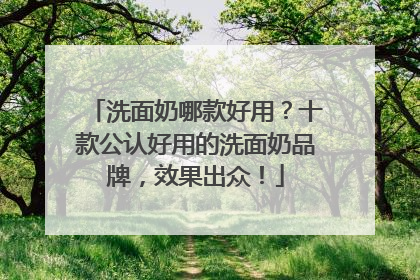洗面奶哪款好用？十款公认好用的洗面奶品牌，效果出众！