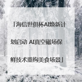 海信世俱杯AI焕新计划启动 AI真空磁场保鲜技术重构美食场景