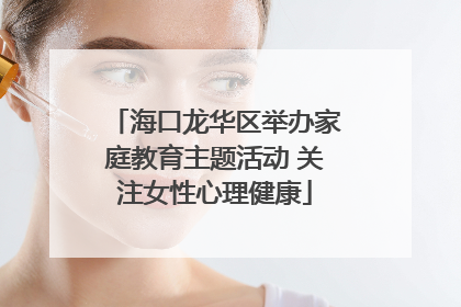 海口龙华区举办家庭教育主题活动 关注女性心理健康