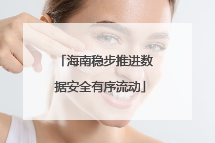 海南稳步推进数据安全有序流动