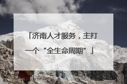 济南人才服务，主打一个“全生命周期”