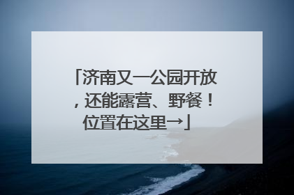 济南又一公园开放，还能露营、野餐！位置在这里→