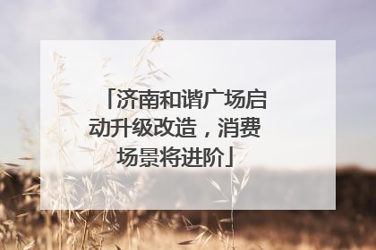 济南和谐广场启动升级改造，消费场景将进阶