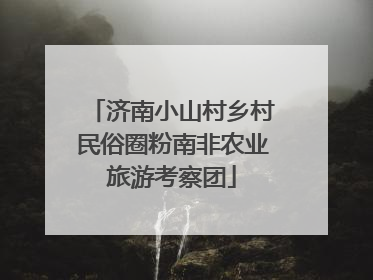 济南小山村乡村民俗圈粉南非农业旅游考察团