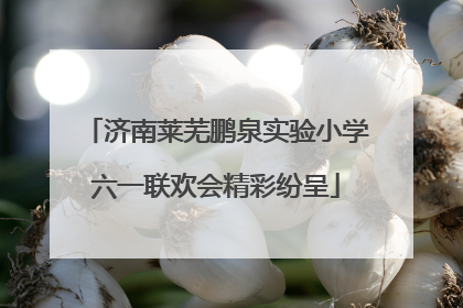 济南莱芜鹏泉实验小学六一联欢会精彩纷呈