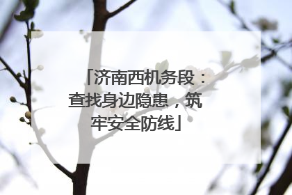 济南西机务段：查找身边隐患，筑牢安全防线
