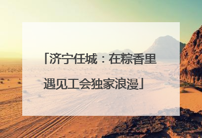 济宁任城：在粽香里遇见工会独家浪漫