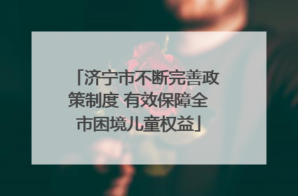 济宁市不断完善政策制度 有效保障全市困境儿童权益