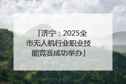 济宁：2025全市无人机行业职业技能竞赛成功举办