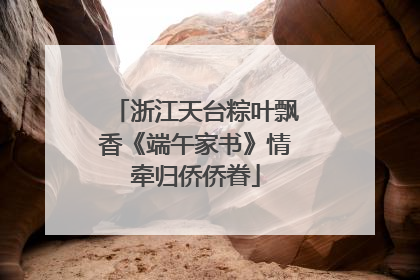 浙江天台粽叶飘香《端午家书》情牵归侨侨眷