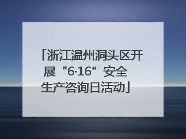 浙江温州洞头区开展“6·16”安全生产咨询日活动