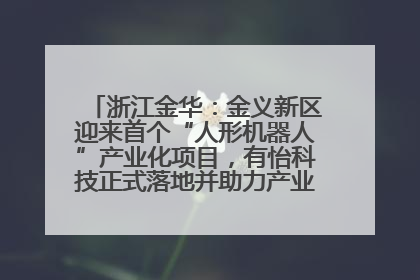浙江金华：金义新区迎来首个“人形机器人”产业化项目，有怡科技正式落地并助力产业“加速度”