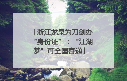 浙江龙泉为刀剑办“身份证”：“江湖梦”可全国寄递