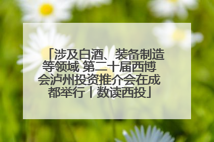 涉及白酒、装备制造等领域 第二十届西博会泸州投资推介会在成都举行丨数读西投
