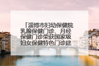 淄博市妇幼保健院乳腺保健门诊、月经保健门诊荣获国家级妇女保健特色门诊建设单位荣誉称号