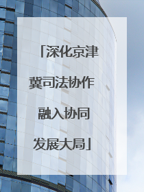 深化京津冀司法协作 融入协同发展大局