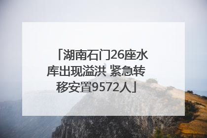 湖南石门26座水库出现溢洪 紧急转移安置9572人