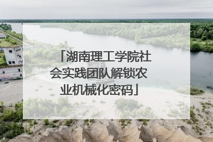 湖南理工学院社会实践团队解锁农业机械化密码