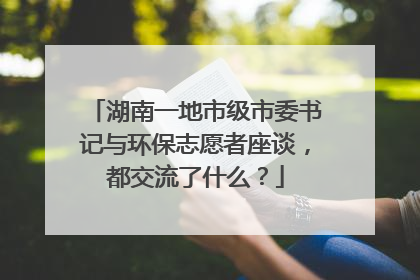 湖南一地市级市委书记与环保志愿者座谈，都交流了什么？