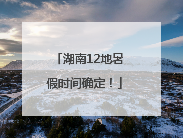 湖南12地暑假时间确定！