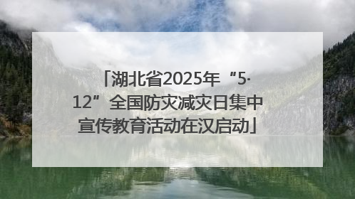 湖北省2025年“5·12”全国防灾减灾日集中宣传教育活动在汉启动