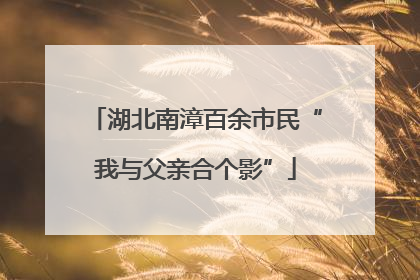 湖北南漳百余市民“我与父亲合个影”
