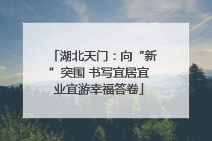 湖北天门：向“新”突围 书写宜居宜业宜游幸福答卷