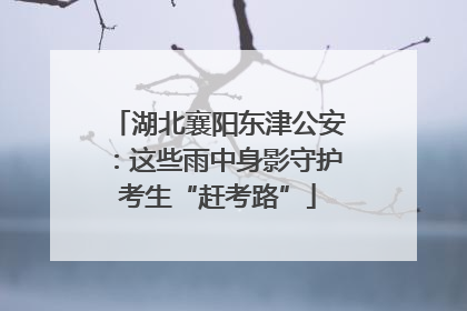 湖北襄阳东津公安：这些雨中身影守护考生“赶考路”