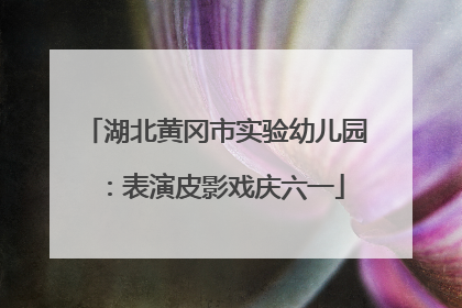 湖北黄冈市实验幼儿园：表演皮影戏庆六一
