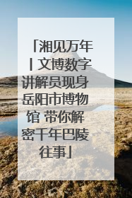 湘见万年丨文博数字讲解员现身岳阳市博物馆 带你解密千年巴陵往事