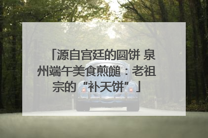 源自宫廷的圆饼 泉州端午美食煎䭔：老祖宗的“补天饼”