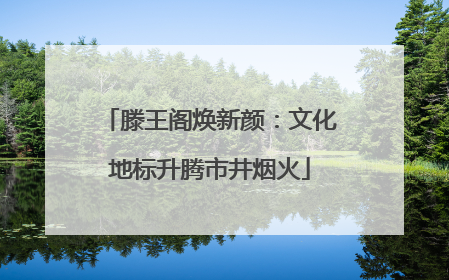 滕王阁焕新颜：文化地标升腾市井烟火