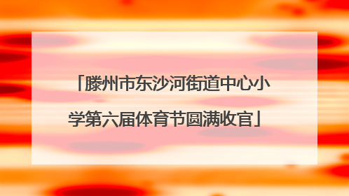 滕州市东沙河街道中心小学第六届体育节圆满收官